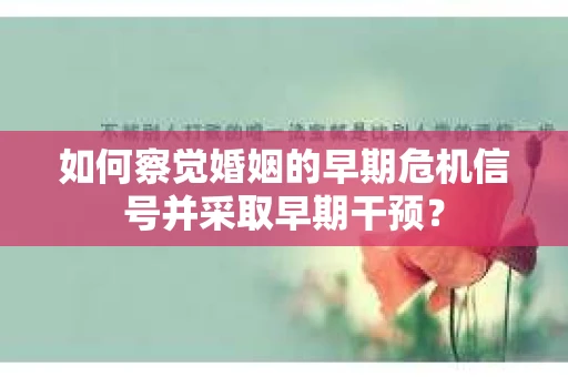 如何察觉婚姻的早期危机信号并采取早期干预? 如何察觉婚姻的早期危机信号并采取早期干预?