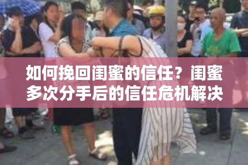 如何挽回闺蜜的信任?闺蜜多次分手后的信任危机解决方案 如何挽回闺蜜的信任?闺蜜多次分手后的信任危机解决方案
