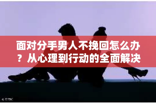 面对分手男人不挽回怎么办？从心理到行动的全面解决方案