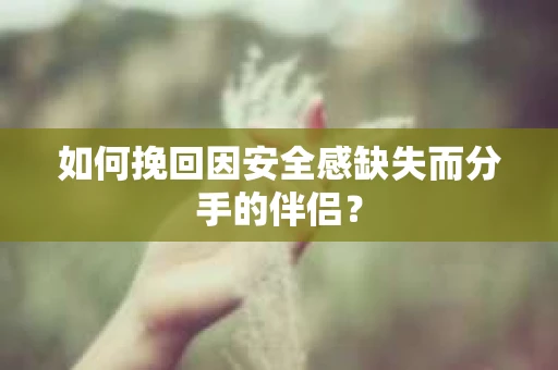 如何挽回因安全感缺失而分手的伴侣？