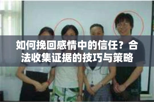 如何挽回感情中的信任？合法收集证据的技巧与策略