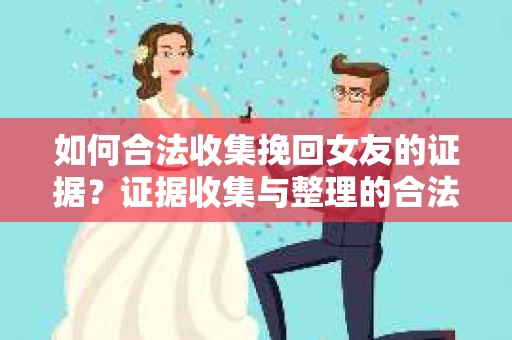 如何合法收集挽回女友的证据？证据收集与整理的合法策略怎么办？