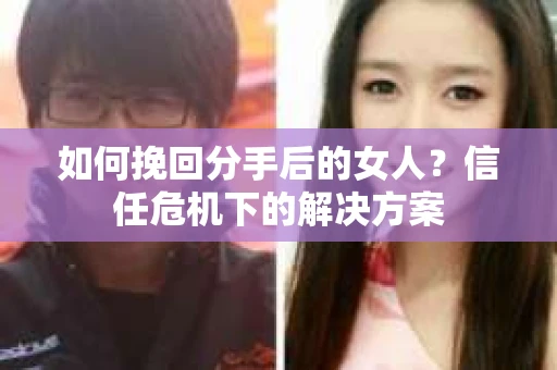 如何挽回分手后的女人？信任危机下的解决方案