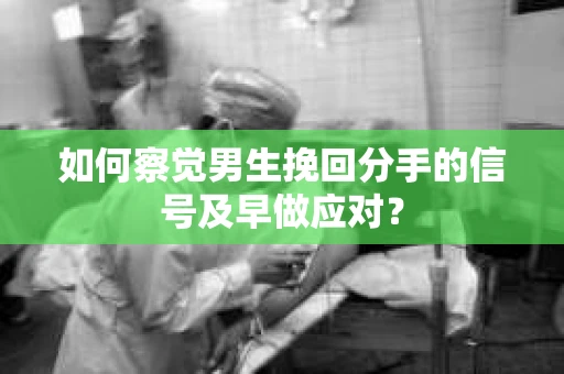 如何察觉男生挽回分手的信号及早做应对？