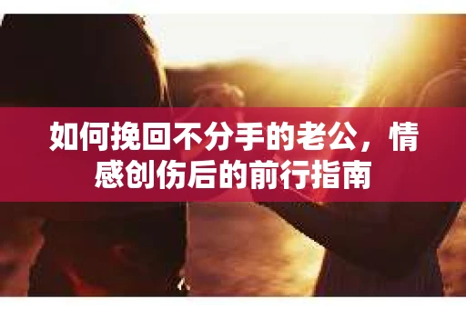 如何挽回不分手的老公,情感创伤后的前行指南 如何挽回不分手的老公,情感创伤后的前行指南