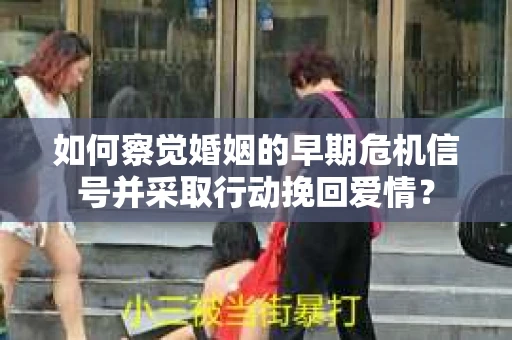 如何察觉婚姻的早期危机信号并采取行动挽回爱情? 如何察觉婚姻的早期危机信号并采取行动挽回爱情?
