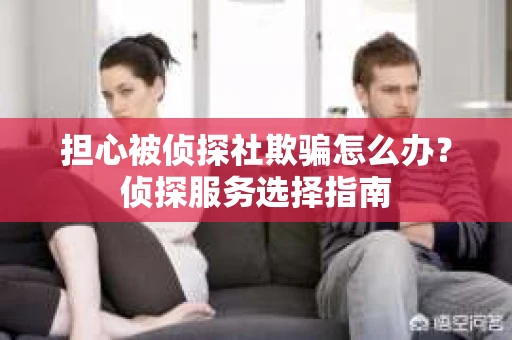 担心被侦探社欺骗怎么办？侦探服务选择指南