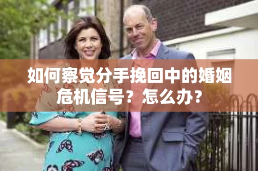 如何察觉分手挽回中的婚姻危机信号？怎么办？