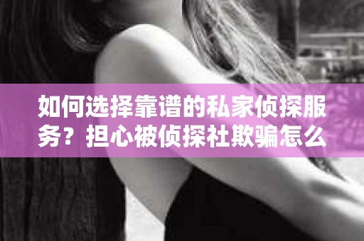 如何选择靠谱的私家侦探服务？担心被侦探社欺骗怎么办？