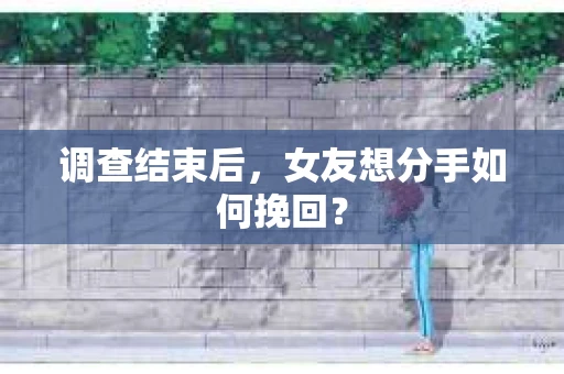 调查结束后，女友想分手如何挽回？