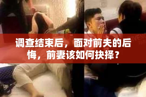 调查结束后，面对前夫的后悔，前妻该如何抉择？