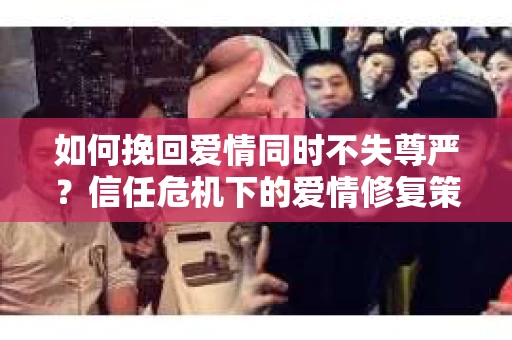 如何挽回爱情同时不失尊严？信任危机下的爱情修复策略