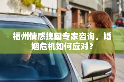 福州情感挽回专家咨询，婚姻危机如何应对？