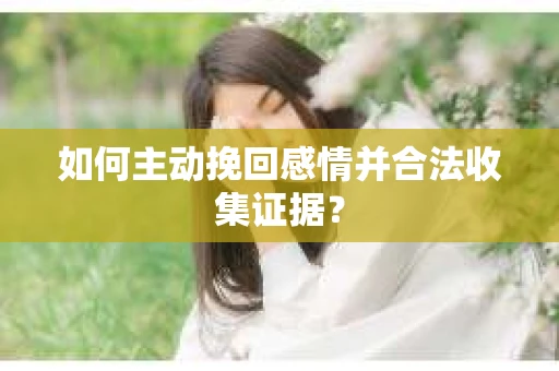 如何主动挽回感情并合法收集证据？