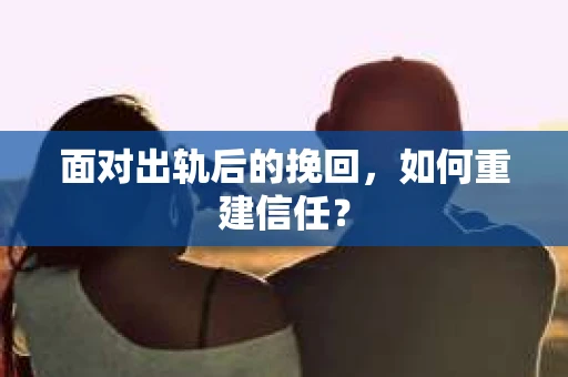 面对出轨后的挽回，如何重建信任？