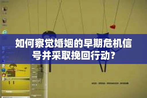 如何察觉婚姻的早期危机信号并采取挽回行动？