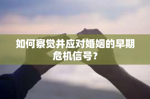 如何察觉并应对婚姻的早期危机信号? 如何察觉并应对婚姻的早期危机信号?