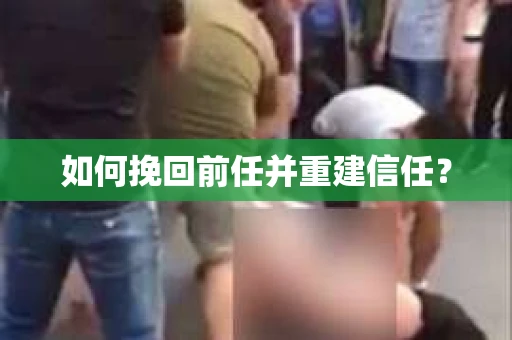 如何挽回前任并重建信任？