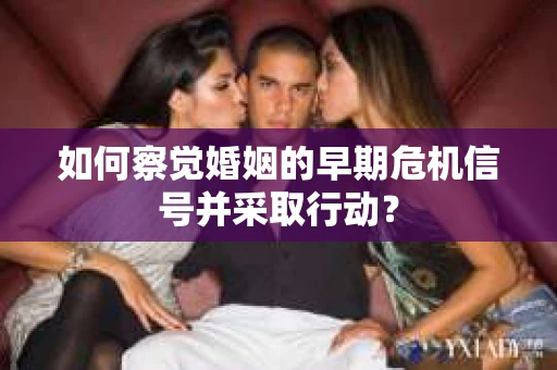 如何察觉婚姻的早期危机信号并采取行动？