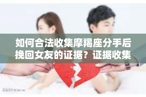 如何合法收集摩羯座分手后挽回女友的证据？证据收集策略与法律风险防范
