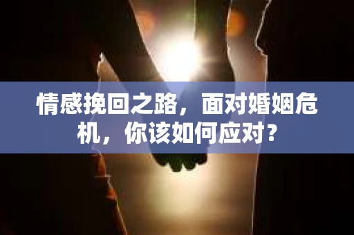 情感挽回之路，面对婚姻危机，你该如何应对？
