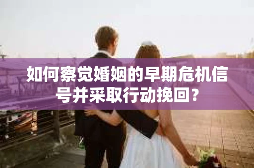 如何察觉婚姻的早期危机信号并采取行动挽回? 如何察觉婚姻的早期危机信号并采取行动挽回?