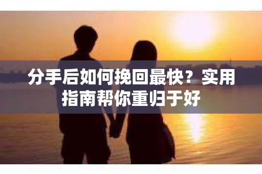 分手后如何挽回最快？实用指南帮你重归于好