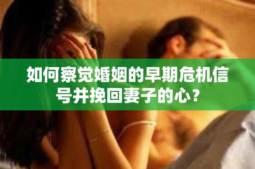 如何察觉婚姻的早期危机信号并挽回妻子的心？