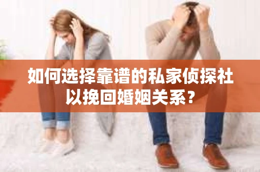 如何选择靠谱的私家侦探社以挽回婚姻关系？