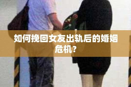 如何挽回女友出轨后的婚姻危机？