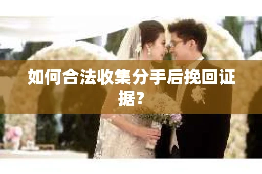 如何合法收集分手后挽回证据？