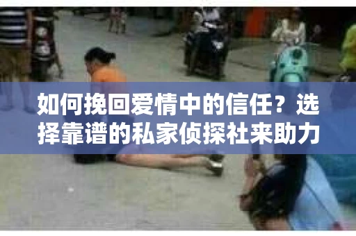 如何挽回爱情中的信任？选择靠谱的私家侦探社来助力
