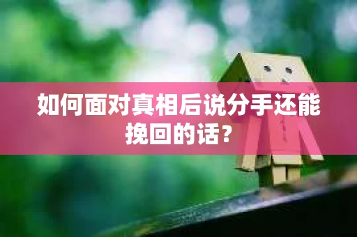 如何面对真相后说分手还能挽回的话？