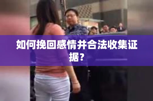 如何挽回感情并合法收集证据？