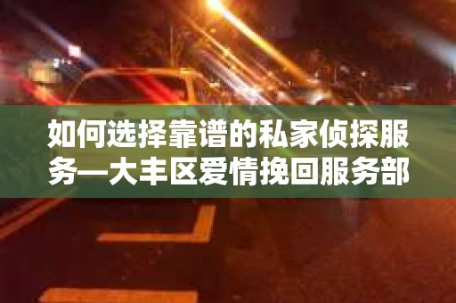 如何选择靠谱的私家侦探服务—大丰区爱情挽回服务部选择指南