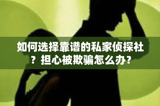 如何选择靠谱的私家侦探社？担心被欺骗怎么办？