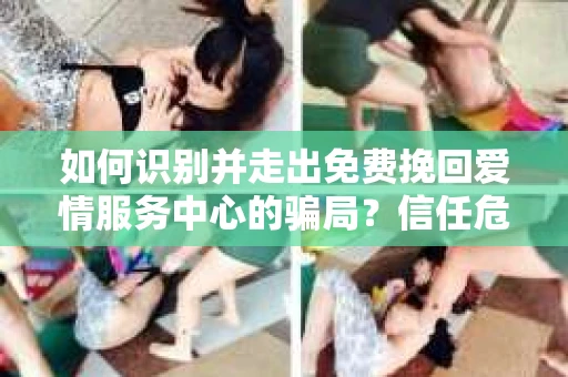 如何识别并走出免费挽回爱情服务中心的骗局？信任危机解决方案