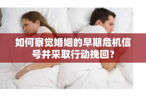 如何察觉婚姻的早期危机信号并采取行动挽回? 如何察觉婚姻的早期危机信号并采取行动挽回?