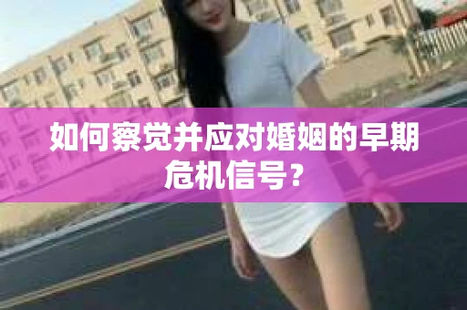 如何察觉并应对婚姻的早期危机信号？