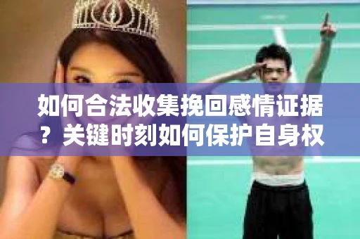 如何合法收集挽回感情证据？关键时刻如何保护自身权益？