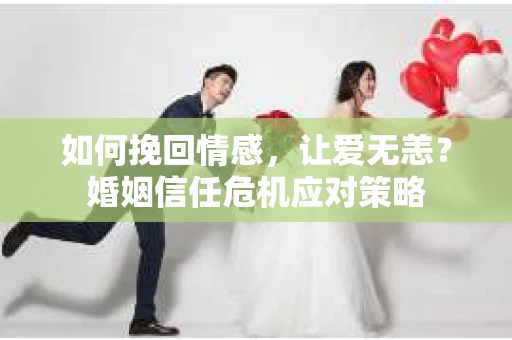 如何挽回情感，让爱无恙？婚姻信任危机应对策略