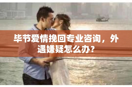 毕节爱情挽回专业咨询,外遇嫌疑怎么办? 毕节爱情挽回专业咨询,外遇嫌疑怎么办?