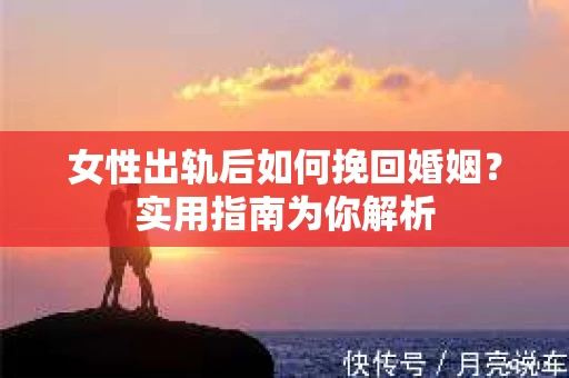 女性出轨后如何挽回婚姻？实用指南为你解析