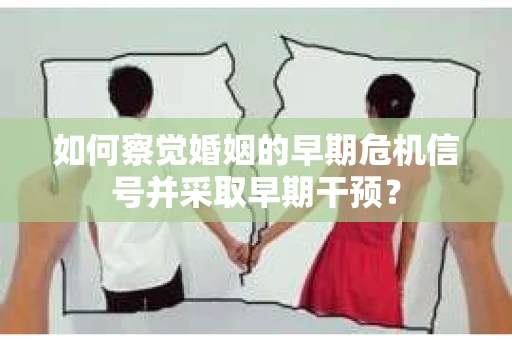 如何察觉婚姻的早期危机信号并采取早期干预？