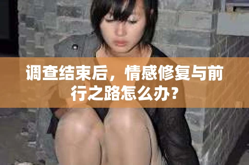 调查结束后，情感修复与前行之路怎么办？