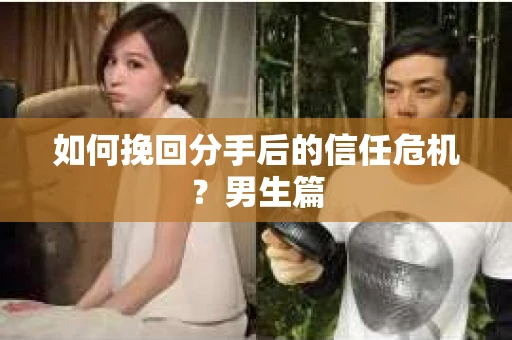如何挽回分手后的信任危机?男生篇 如何挽回分手后的信任危机?男生篇