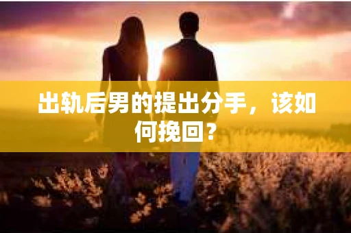 出轨后男的提出分手，该如何挽回？