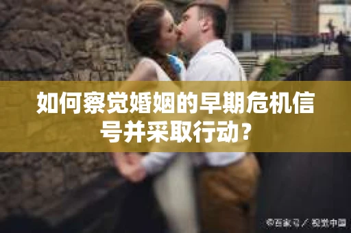 如何察觉婚姻的早期危机信号并采取行动？