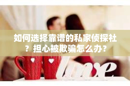 如何选择靠谱的私家侦探社？担心被欺骗怎么办？