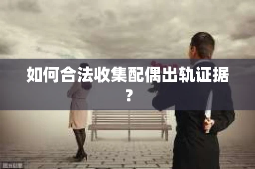 如何合法收集配偶出轨证据？